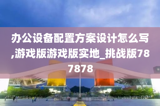 办公设备配置方案设计怎么写,游戏版游戏版实地_挑战版787878