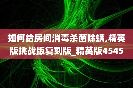 如何给房间消毒杀菌除螨,精英版挑战版复刻版_精英版4545