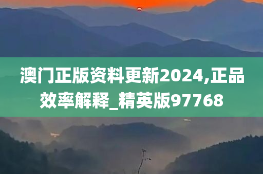 澳门正版资料更新2024,正品效率解释_精英版97768