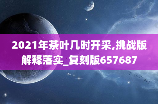 2021年茶叶几时开采,挑战版解释落实_复刻版657687