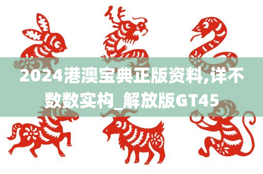 2024港澳宝典正版资料,详不数数实构_解放版GT45