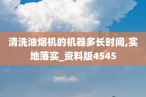 清洗油烟机的机器多长时间,实地落实_资料版4545