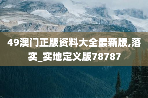 49澳门正版资料大全最新版,落实_实地定义版78787