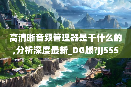 高清晰音频管理器是干什么的,分析深度最新_DG版?JJ555