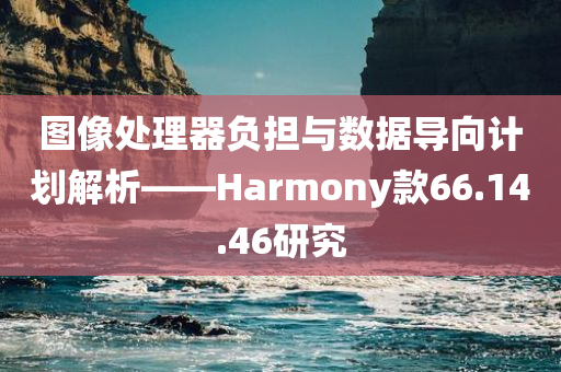 图像处理器负担与数据导向计划解析——Harmony款66.14.46研究