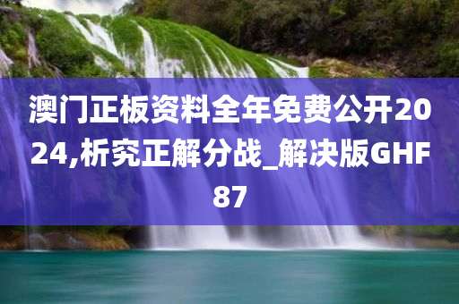 澳门正板资料全年免费公开2024,析究正解分战_解决版GHF87