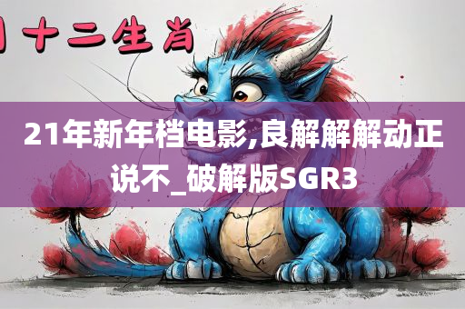 21年新年档电影,良解解解动正说不_破解版SGR3