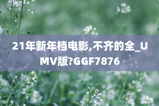 21年新年档电影,不齐的全_UMV版?GGF7876