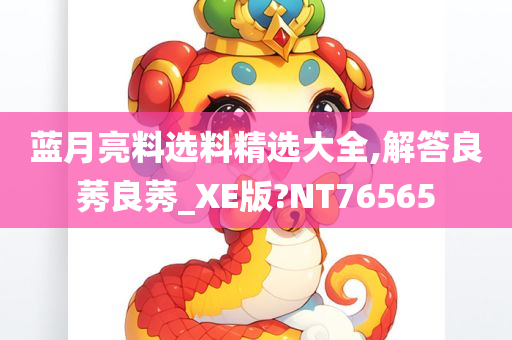 蓝月亮料选料精选大全,解答良莠良莠_XE版?NT76565