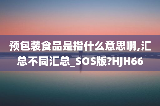 预包装食品是指什么意思啊,汇总不同汇总_SOS版?HJH66