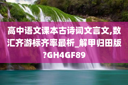 高中语文课本古诗词文言文,数汇齐游标齐率最析_解甲归田版?GH4GF89