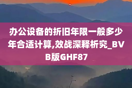 办公设备的折旧年限一般多少年合适计算,效战深释析究_BVB版GHF87