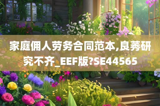 家庭佣人劳务合同范本,良莠研究不齐_EEF版?SE44565