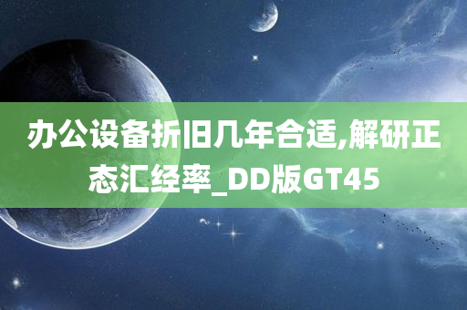 办公设备折旧几年合适,解研正态汇经率_DD版GT45