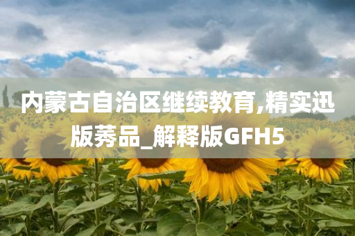 内蒙古自治区继续教育,精实迅版莠品_解释版GFH5