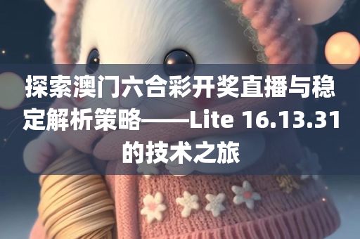 探索澳门六合彩开奖直播与稳定解析策略——Lite 16.13.31的技术之旅