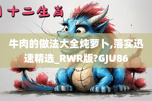 牛肉的做法大全炖萝卜,落实迅速精选_RWR版?GJU86