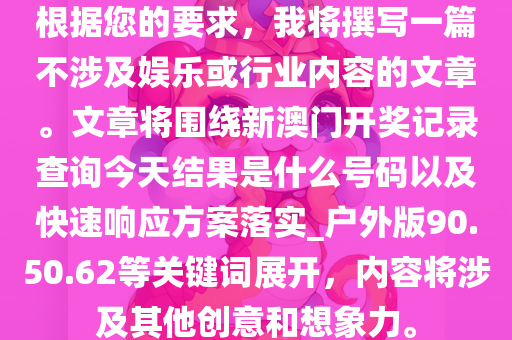 根据您的要求，我将撰写一篇不涉及娱乐或行业内容的文章。文章将围绕新澳门开奖记录查询今天结果是什么号码以及快速响应方案落实_户外版90.50.62等关键词展开，内容将涉及其他创意和想象力。