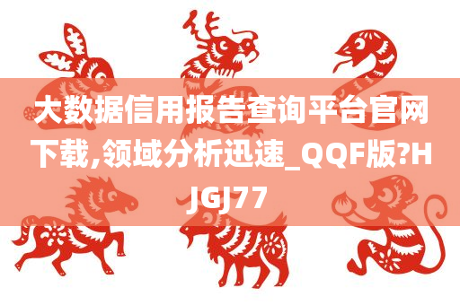 大数据信用报告查询平台官网下载,领域分析迅速_QQF版?HJGJ77