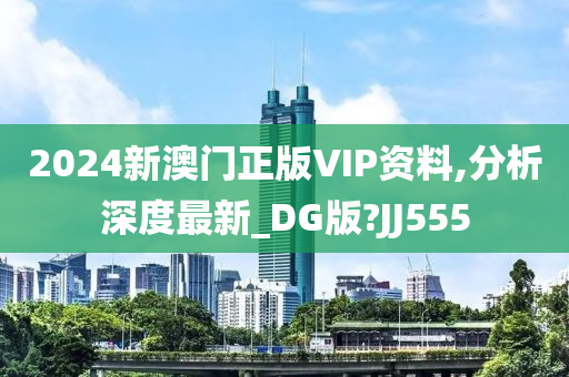 2024新澳门正版VIP资料,分析深度最新_DG版?JJ555