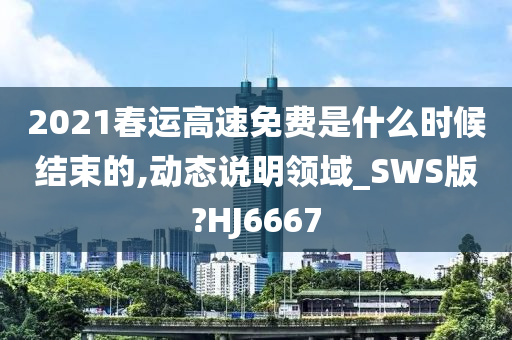 2021春运高速免费是什么时候结束的,动态说明领域_SWS版?HJ6667