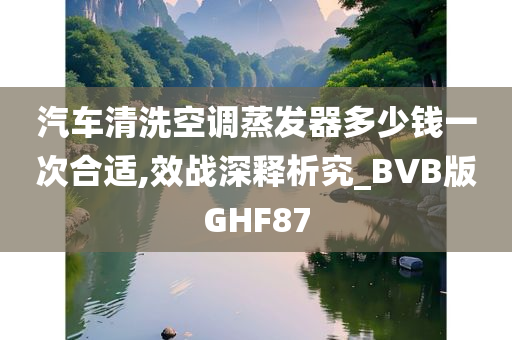 汽车清洗空调蒸发器多少钱一次合适,效战深释析究_BVB版GHF87