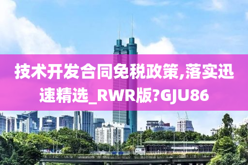 技术开发合同免税政策,落实迅速精选_RWR版?GJU86