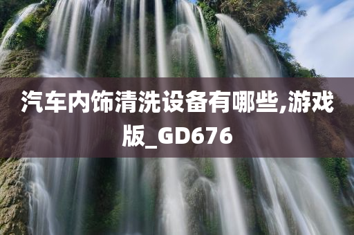 汽车内饰清洗设备有哪些,游戏版_GD676