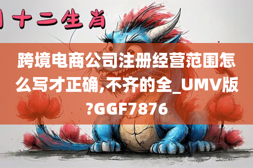 跨境电商公司注册经营范围怎么写才正确,不齐的全_UMV版?GGF7876