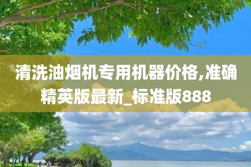 清洗油烟机专用机器价格,准确精英版最新_标准版888