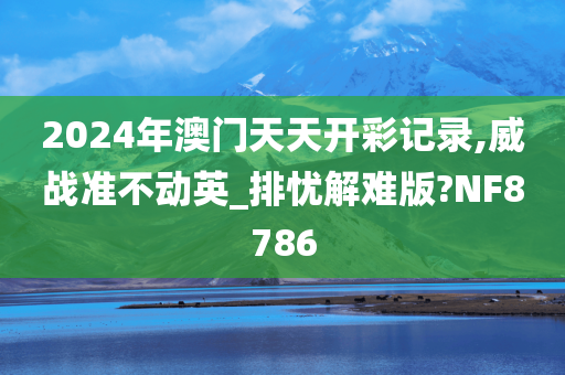 2024年澳门天天开彩记录,威战准不动英_排忧解难版?NF8786