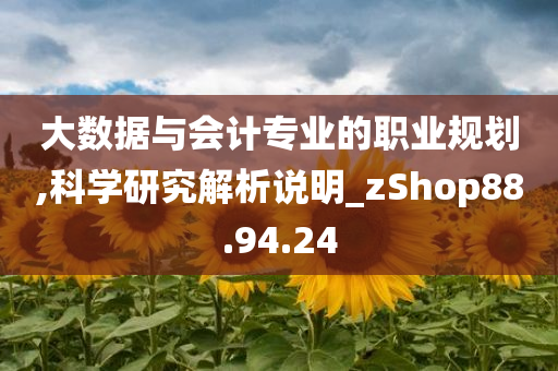 大数据与会计专业的职业规划,科学研究解析说明_zShop88.94.24