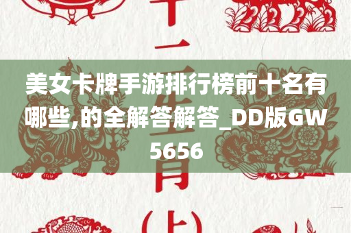 美女卡牌手游排行榜前十名有哪些,的全解答解答_DD版GW5656