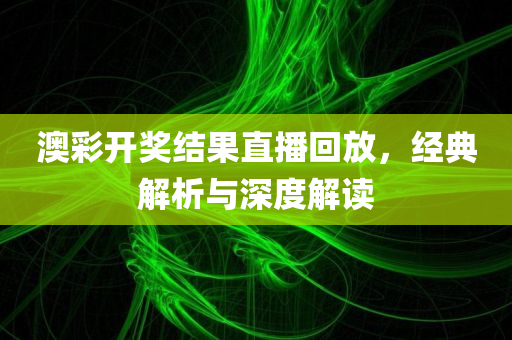 澳彩开奖结果直播回放，经典解析与深度解读