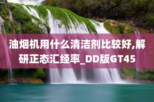 油烟机用什么清洁剂比较好,解研正态汇经率_DD版GT45