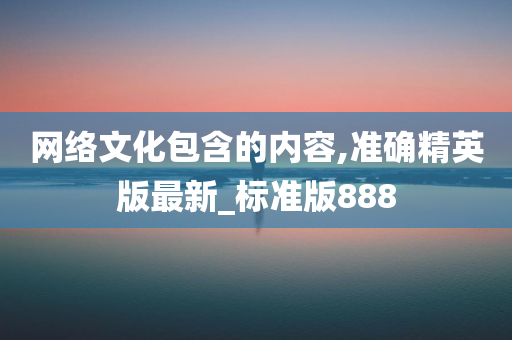 网络文化包含的内容,准确精英版最新_标准版888