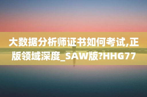 大数据分析师证书如何考试,正版领域深度_SAW版?HHG77