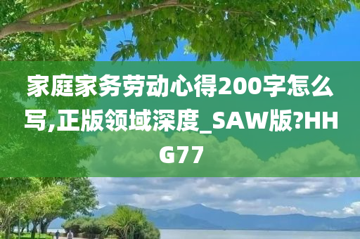 家庭家务劳动心得200字怎么写,正版领域深度_SAW版?HHG77