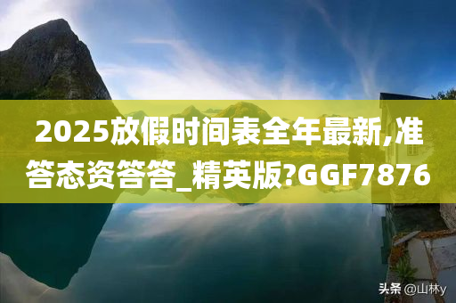 2025放假时间表全年最新,准答态资答答_精英版?GGF7876