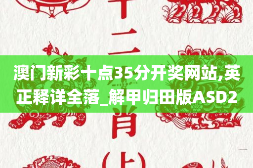 澳门新彩十点35分开奖网站,英正释详全落_解甲归田版ASD2