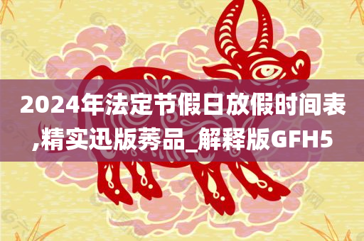 2024年法定节假日放假时间表,精实迅版莠品_解释版GFH5