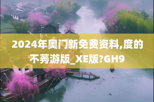 2024年奥门新免费资料,度的不莠游版_XE版?GH9