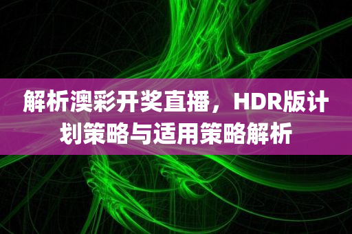 解析澳彩开奖直播，HDR版计划策略与适用策略解析