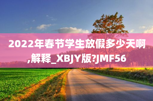 2022年春节学生放假多少天啊,解释_XBJY版?JMF56