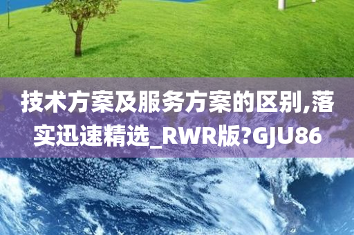 技术方案及服务方案的区别,落实迅速精选_RWR版?GJU86