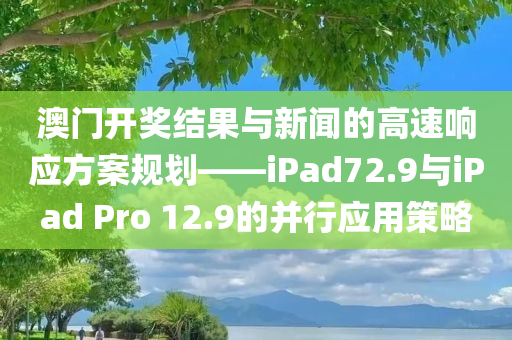 澳门开奖结果与新闻的高速响应方案规划——iPad72.9与iPad Pro 12.9的并行应用策略