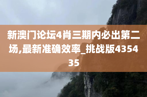 新澳门论坛4肖三期内必出第二场,最新准确效率_挑战版435435