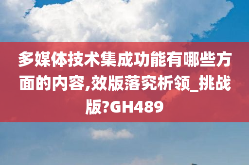 多媒体技术集成功能有哪些方面的内容,效版落究析领_挑战版?GH489