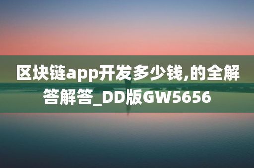 区块链app开发多少钱,的全解答解答_DD版GW5656