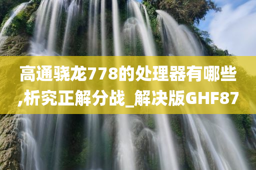 高通骁龙778的处理器有哪些,析究正解分战_解决版GHF87